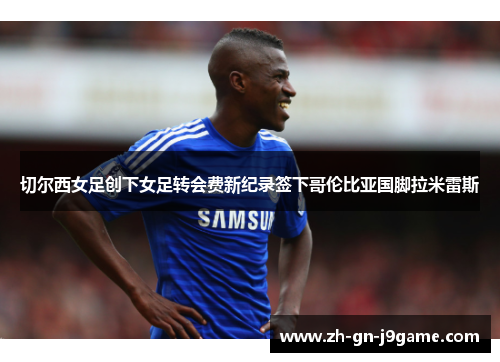 切尔西女足创下女足转会费新纪录签下哥伦比亚国脚拉米雷斯