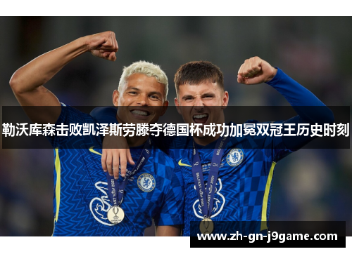勒沃库森击败凯泽斯劳滕夺德国杯成功加冕双冠王历史时刻