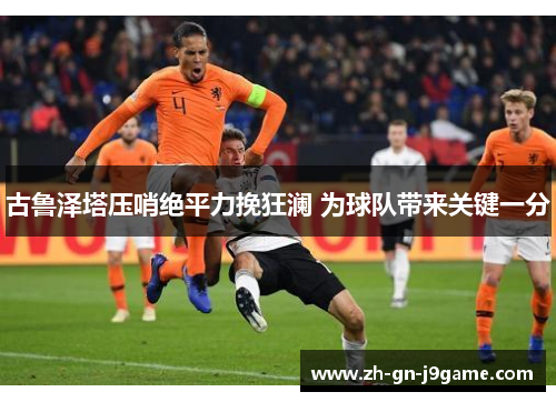 古鲁泽塔压哨绝平力挽狂澜 为球队带来关键一分 古鲁泽塔压哨绝平力挽狂澜 为球队带来关键一分