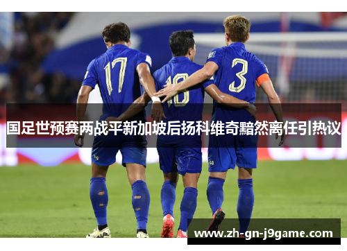 国足世预赛两战平新加坡后扬科维奇黯然离任引热议 国足世预赛两战平新加坡后扬科维奇黯然离任引热议