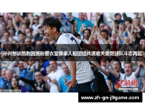 孙兴慜谈热刺困境盼更衣室像家人般团结共渡难关重燃球队斗志再起 孙兴慜谈热刺困境盼更衣室像家人般团结共渡难关重燃球队斗志再起