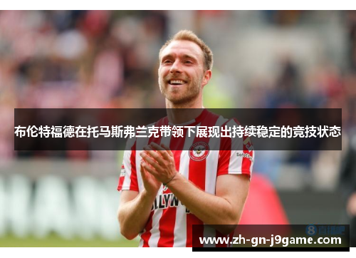 布伦特福德在托马斯弗兰克带领下展现出持续稳定的竞技状态 布伦特福德在托马斯弗兰克带领下展现出持续稳定的竞技状态