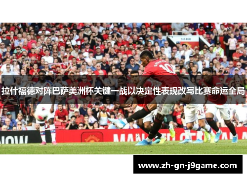拉什福德对阵巴萨美洲杯关键一战以决定性表现改写比赛命运全局