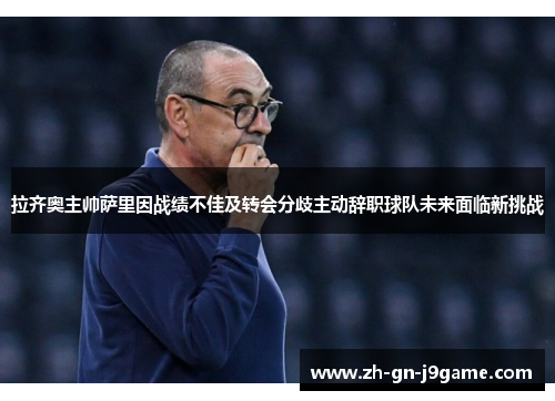 拉齐奥主帅萨里因战绩不佳及转会分歧主动辞职球队未来面临新挑战 拉齐奥主帅萨里因战绩不佳及转会分歧主动辞职球队未来面临新挑战