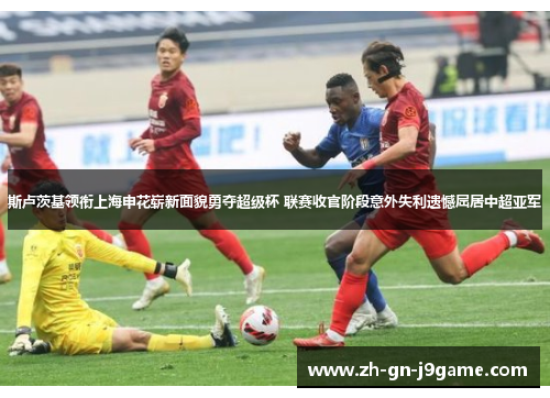 斯卢茨基领衔上海申花崭新面貌勇夺超级杯 联赛收官阶段意外失利遗憾屈居中超亚军
