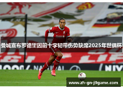 曼城宣布罗德里因前十字韧带伤势缺席2025年世俱杯 曼城宣布罗德里因前十字韧带伤势缺席2025年世俱杯