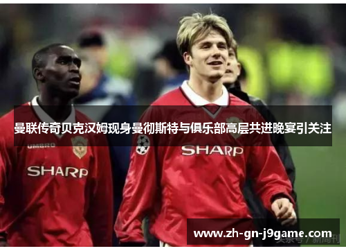 曼联传奇贝克汉姆现身曼彻斯特与俱乐部高层共进晚宴引关注 曼联传奇贝克汉姆现身曼彻斯特与俱乐部高层共进晚宴引关注