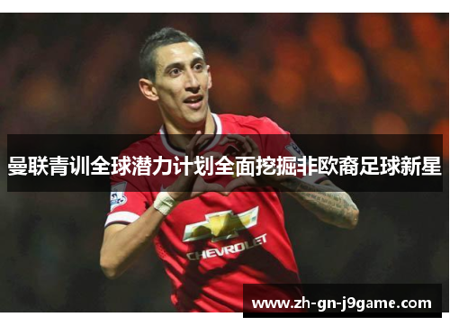 曼联青训全球潜力计划全面挖掘非欧裔足球新星 曼联青训全球潜力计划全面挖掘非欧裔足球新星