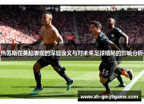 热苏斯在英超表现的深层含义与对未来足球格局的影响分析 热苏斯在英超表现的深层含义与对未来足球格局的影响分析