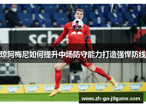 琼阿梅尼如何提升中场防守能力打造强悍防线