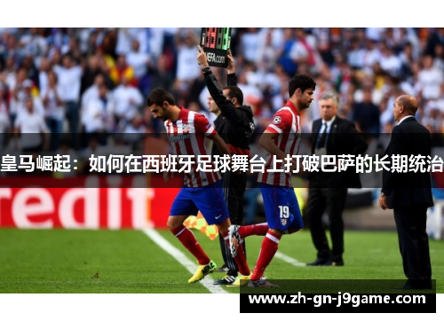皇马崛起：如何在西班牙足球舞台上打破巴萨的长期统治
