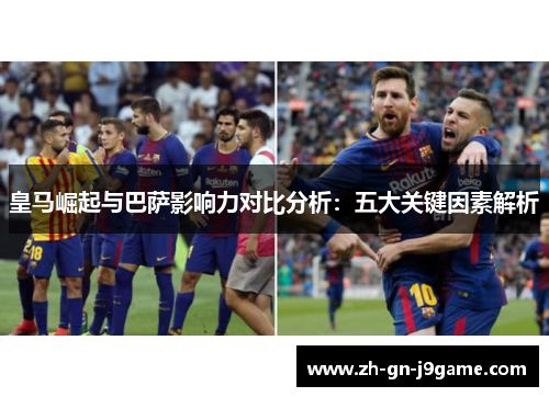 皇马崛起与巴萨影响力对比分析：五大关键因素解析