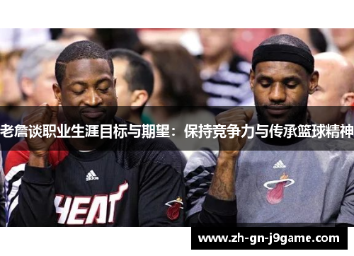老詹谈职业生涯目标与期望：保持竞争力与传承篮球精神