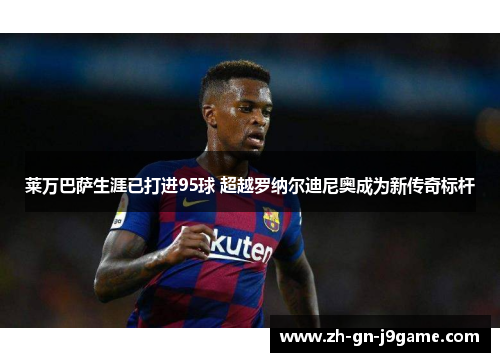 莱万巴萨生涯已打进95球 超越罗纳尔迪尼奥成为新传奇标杆 莱万巴萨生涯已打进95球 超越罗纳尔迪尼奥成为新传奇标杆
