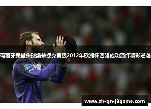 葡萄牙凭借头球绝杀捷克晋级2012年欧洲杯四强成功演绎精彩逆袭 葡萄牙凭借头球绝杀捷克晋级2012年欧洲杯四强成功演绎精彩逆袭
