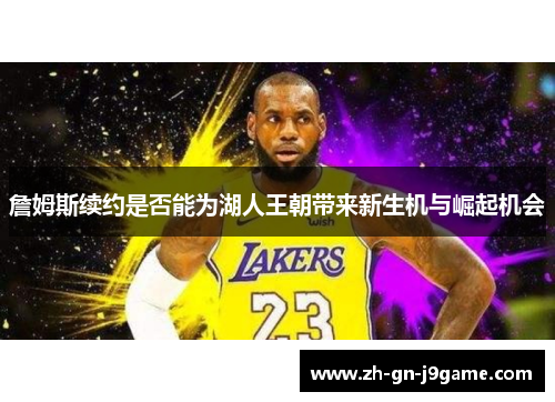 詹姆斯续约是否能为湖人王朝带来新生机与崛起机会 詹姆斯续约是否能为湖人王朝带来新生机与崛起机会