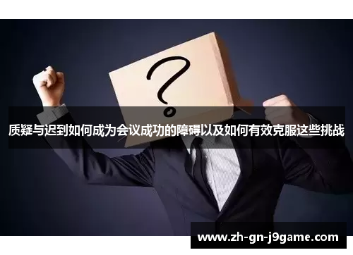 质疑与迟到如何成为会议成功的障碍以及如何有效克服这些挑战