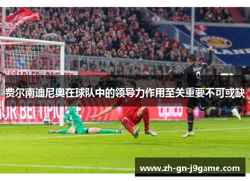 费尔南迪尼奥在球队中的领导力作用至关重要不可或缺 费尔南迪尼奥在球队中的领导力作用至关重要不可或缺