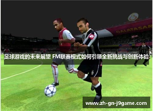 足球游戏的未来展望 FM联赛模式如何引领全新挑战与创新体验 足球游戏的未来展望 FM联赛模式如何引领全新挑战与创新体验