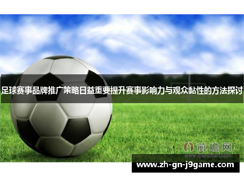 足球赛事品牌推广策略日益重要提升赛事影响力与观众黏性的方法探讨 足球赛事品牌推广策略日益重要提升赛事影响力与观众黏性的方法探讨