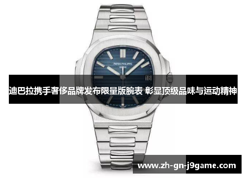 迪巴拉携手奢侈品牌发布限量版腕表 彰显顶级品味与运动精神 迪巴拉携手奢侈品牌发布限量版腕表 彰显顶级品味与运动精神