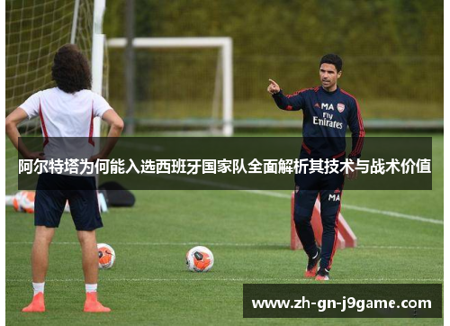 阿尔特塔为何能入选西班牙国家队全面解析其技术与战术价值 阿尔特塔为何能入选西班牙国家队全面解析其技术与战术价值