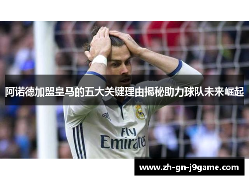阿诺德加盟皇马的五大关键理由揭秘助力球队未来崛起 阿诺德加盟皇马的五大关键理由揭秘助力球队未来崛起