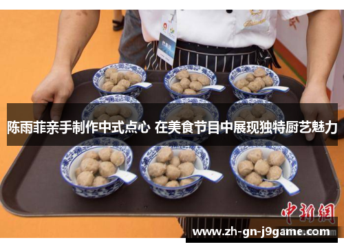 陈雨菲亲手制作中式点心 在美食节目中展现独特厨艺魅力 陈雨菲亲手制作中式点心 在美食节目中展现独特厨艺魅力