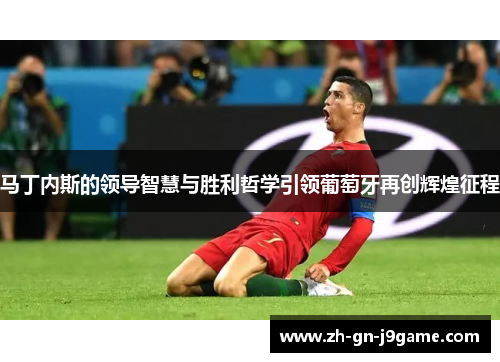 马丁内斯的领导智慧与胜利哲学引领葡萄牙再创辉煌征程 马丁内斯的领导智慧与胜利哲学引领葡萄牙再创辉煌征程