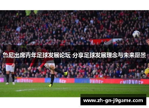 鲁尼出席青年足球发展论坛 分享足球发展理念与未来愿景