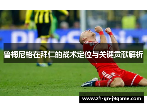 鲁梅尼格在拜仁的战术定位与关键贡献解析 鲁梅尼格在拜仁的战术定位与关键贡献解析