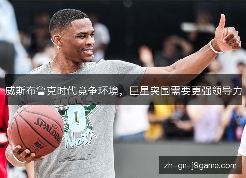 威斯布鲁克时代竞争环境,巨星突围需要更强领导力 威斯布鲁克时代竞争环境,巨星突围需要更强领导力