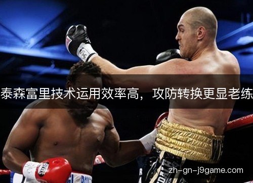 泰森富里技术运用效率高,攻防转换更显老练 泰森富里技术运用效率高,攻防转换更显老练