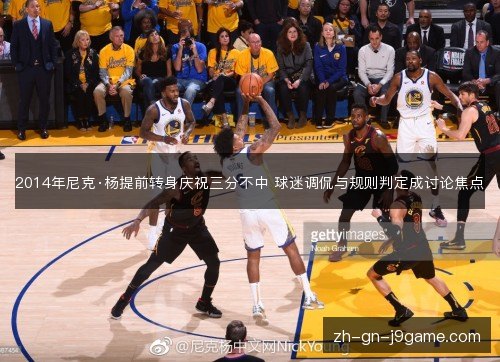 2014年尼克·杨提前转身庆祝三分不中 球迷调侃与规则判定成讨论焦点 2014年尼克·杨提前转身庆祝三分不中 球迷调侃与规则判定成讨论焦点